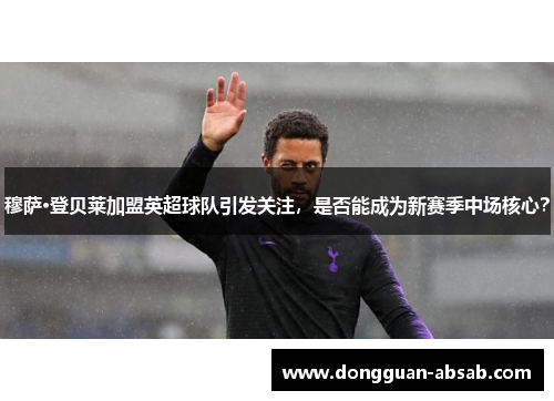 穆萨·登贝莱加盟英超球队引发关注，是否能成为新赛季中场核心？