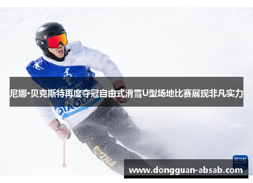 尼娜·贝克斯特再度夺冠自由式滑雪U型场地比赛展现非凡实力