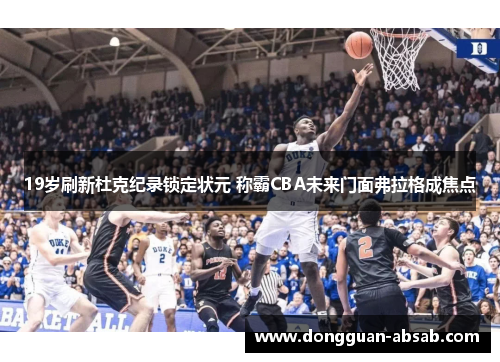 19岁刷新杜克纪录锁定状元 称霸CBA未来门面弗拉格成焦点