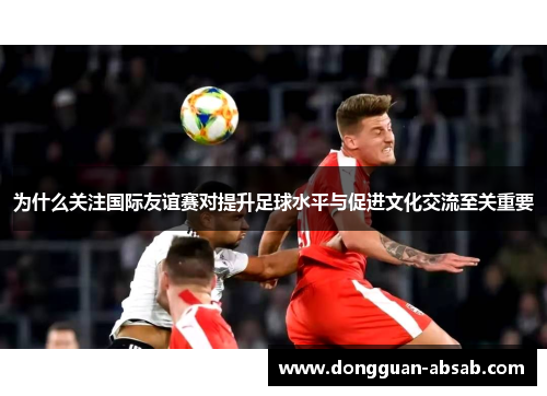 为什么关注国际友谊赛对提升足球水平与促进文化交流至关重要