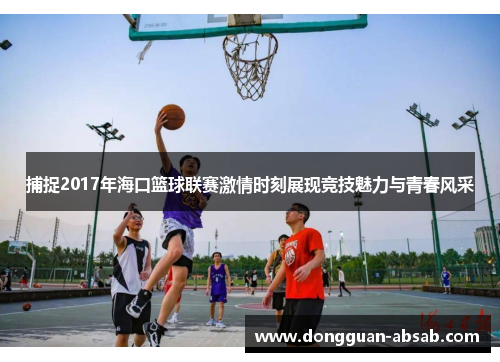 捕捉2017年海口篮球联赛激情时刻展现竞技魅力与青春风采