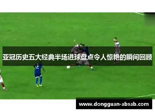 亚冠历史五大经典半场进球盘点令人惊艳的瞬间回顾