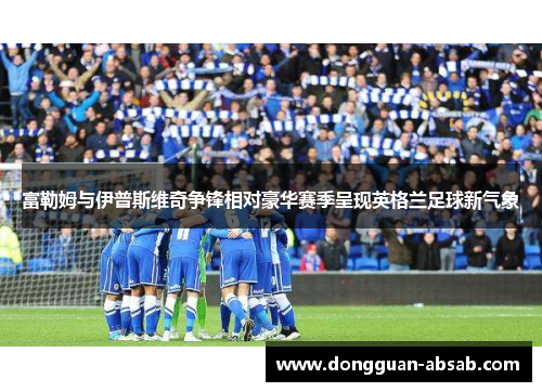 富勒姆与伊普斯维奇争锋相对豪华赛季呈现英格兰足球新气象