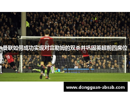曼联如何成功实现对富勒姆的双杀并巩固英超前四席位