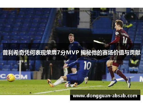 普利希奇凭何表现荣膺7分MVP 揭秘他的赛场价值与贡献