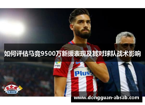 如何评估马竞9500万新援表现及其对球队战术影响