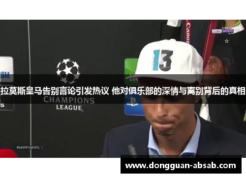 拉莫斯皇马告别言论引发热议 他对俱乐部的深情与离别背后的真相