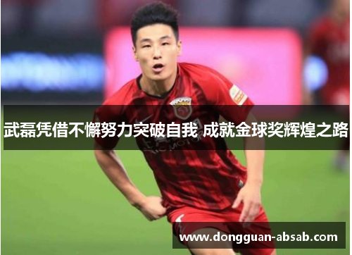 武磊凭借不懈努力突破自我 成就金球奖辉煌之路