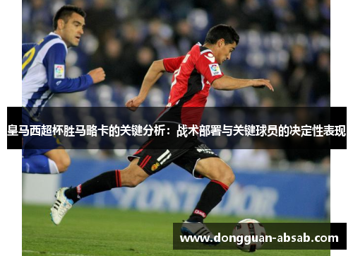 皇马西超杯胜马略卡的关键分析：战术部署与关键球员的决定性表现