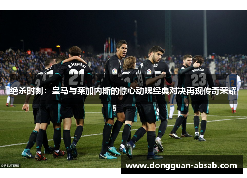 绝杀时刻:皇马与莱加内斯的惊心动魄经典对决再现传奇荣耀