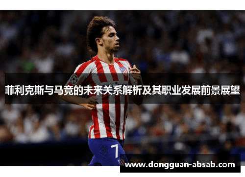 菲利克斯与马竞的未来关系解析及其职业发展前景展望