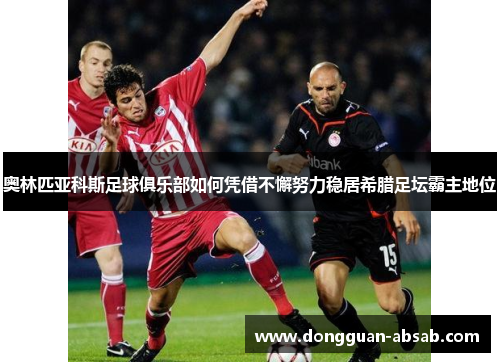 奥林匹亚科斯足球俱乐部如何凭借不懈努力稳居希腊足坛霸主地位