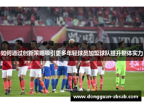 如何通过创新策略吸引更多年轻球员加盟球队提升整体实力