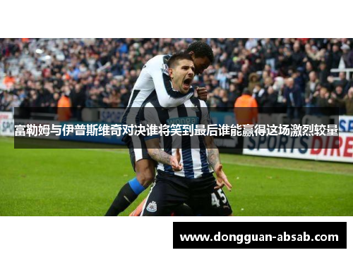 富勒姆与伊普斯维奇对决谁将笑到最后谁能赢得这场激烈较量